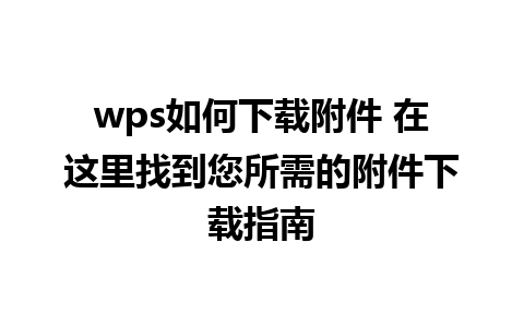 wps如何下载附件 在这里找到您所需的附件下载指南