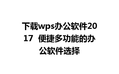 下载wps办公软件2017  便捷多功能的办公软件选择