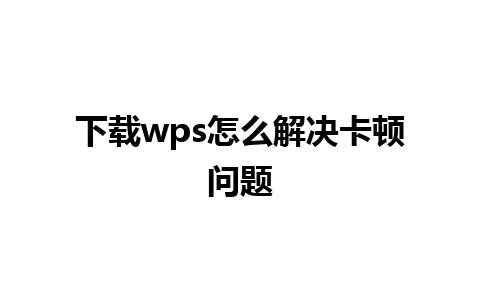 下载wps怎么解决卡顿问题