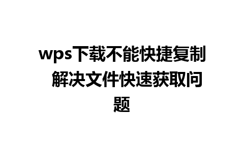 wps下载不能快捷复制  解决文件快速获取问题