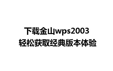 下载金山wps2003 轻松获取经典版本体验