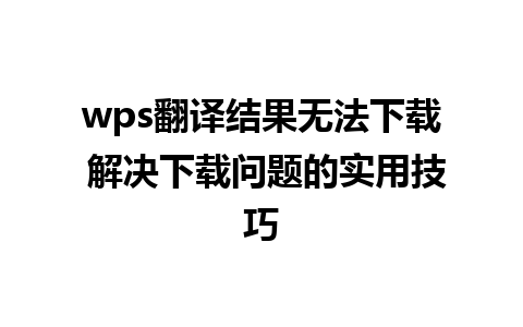 wps翻译结果无法下载 解决下载问题的实用技巧