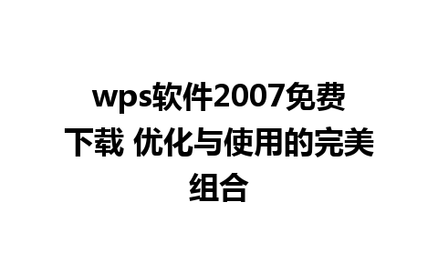 wps软件2007免费下载 优化与使用的完美组合