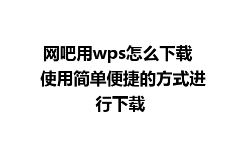 网吧用wps怎么下载  使用简单便捷的方式进行下载