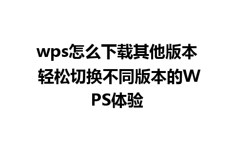 wps怎么下载其他版本 轻松切换不同版本的WPS体验