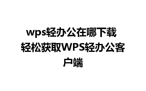 wps轻办公在哪下载 轻松获取WPS轻办公客户端