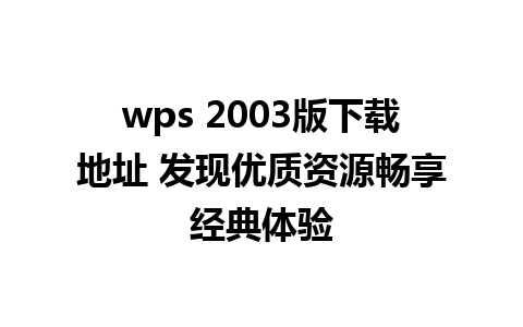 wps 2003版下载地址 发现优质资源畅享经典体验