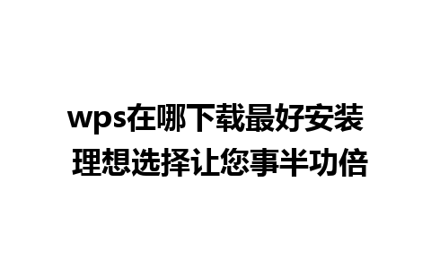 wps在哪下载最好安装 理想选择让您事半功倍