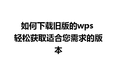 如何下载旧版的wps 轻松获取适合您需求的版本