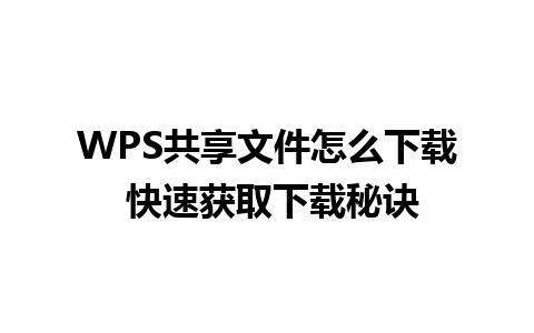 WPS共享文件怎么下载 快速获取下载秘诀