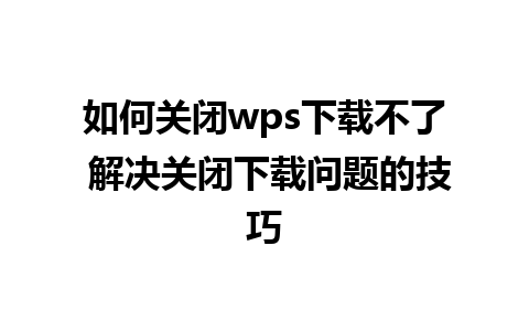 如何关闭wps下载不了 解决关闭下载问题的技巧