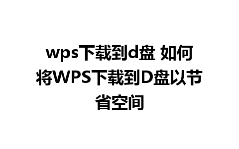 wps下载到d盘 如何将WPS下载到D盘以节省空间