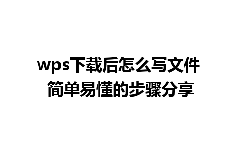 wps下载后怎么写文件 简单易懂的步骤分享