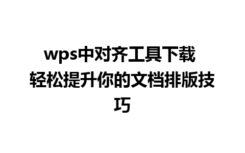 wps中对齐工具下载 轻松提升你的文档排版技巧