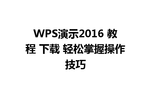 WPS演示2016 教程 下载 轻松掌握操作技巧