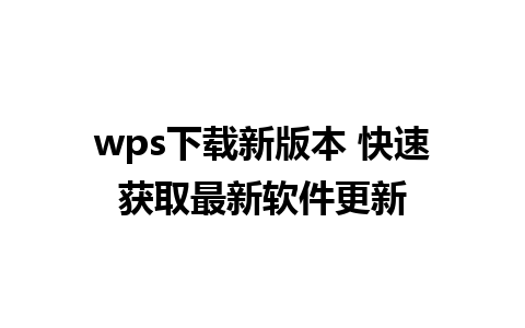 wps下载新版本 快速获取最新软件更新