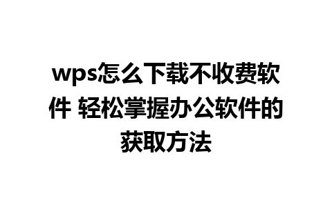 wps怎么下载不收费软件 轻松掌握办公软件的获取方法