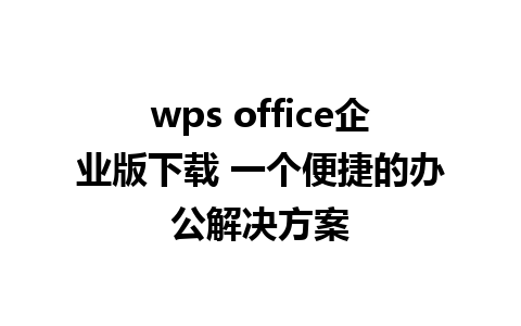 wps office企业版下载 一个便捷的办公解决方案