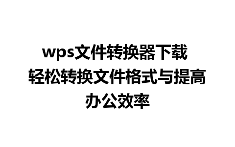 wps文件转换器下载 轻松转换文件格式与提高办公效率