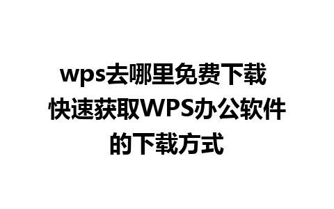 wps去哪里免费下载 快速获取WPS办公软件的下载方式