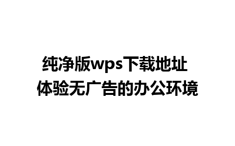 纯净版wps下载地址 体验无广告的办公环境