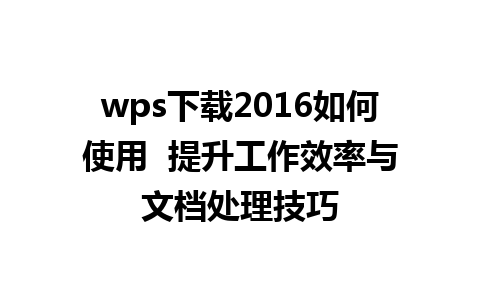 wps下载2016如何使用  提升工作效率与文档处理技巧