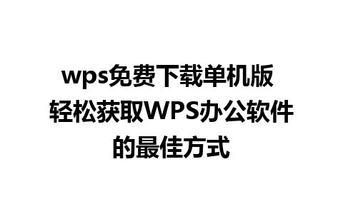 wps免费下载单机版 轻松获取WPS办公软件的最佳方式