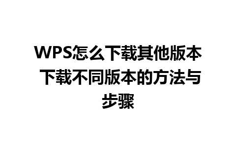 WPS怎么下载其他版本 下载不同版本的方法与步骤