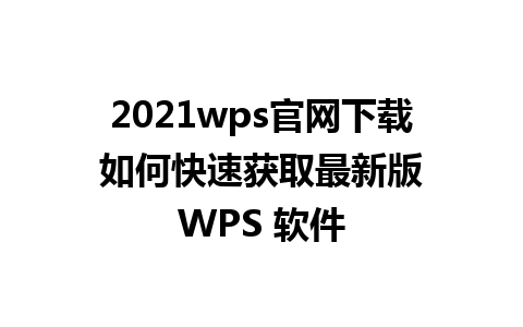 2021wps官网下载 如何快速获取最新版 WPS 软件