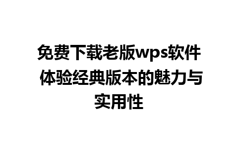 免费下载老版wps软件 体验经典版本的魅力与实用性