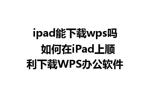 ipad能下载wps吗  如何在iPad上顺利下载WPS办公软件