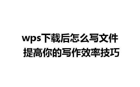 wps下载后怎么写文件 提高你的写作效率技巧