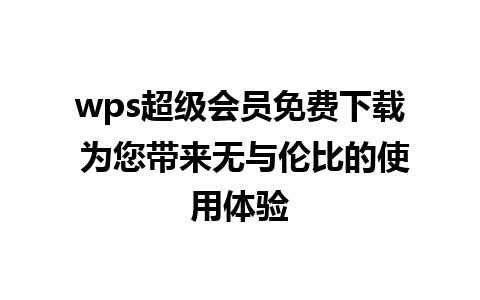 wps超级会员免费下载 为您带来无与伦比的使用体验