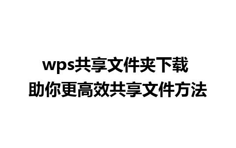 wps共享文件夹下载 助你更高效共享文件方法