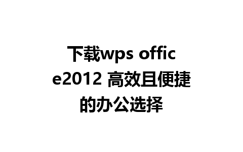 下载wps office2012 高效且便捷的办公选择