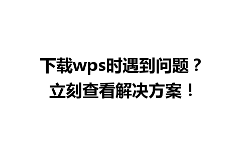 下载wps时遇到问题？立刻查看解决方案！