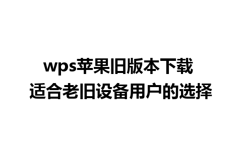 wps苹果旧版本下载 适合老旧设备用户的选择