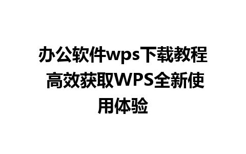 办公软件wps下载教程 高效获取WPS全新使用体验