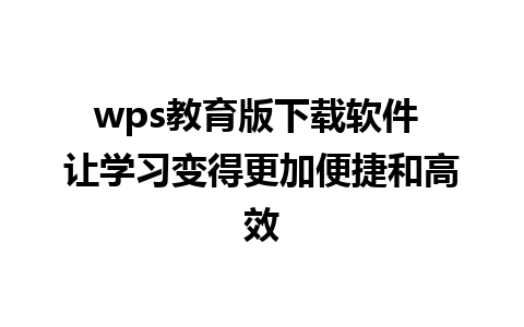 wps教育版下载软件 让学习变得更加便捷和高效